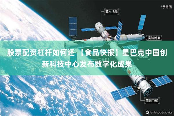 股票配资杠杆如何还 【食品快报】星巴克中国创新科技中心发布数字化成果