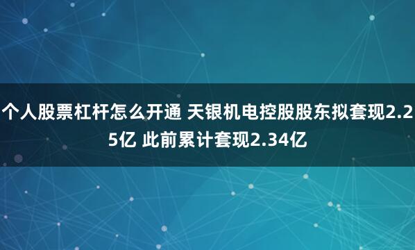 个人股票杠杆怎么开通 天银机电控股股东拟套现2.25亿 此前累计套现2.34亿