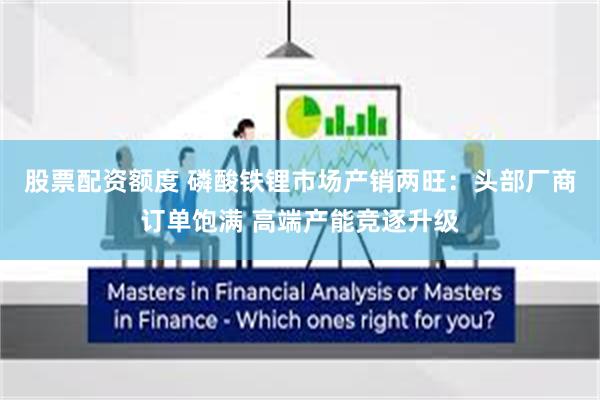 股票配资额度 磷酸铁锂市场产销两旺：头部厂商订单饱满 高端产能竞逐升级