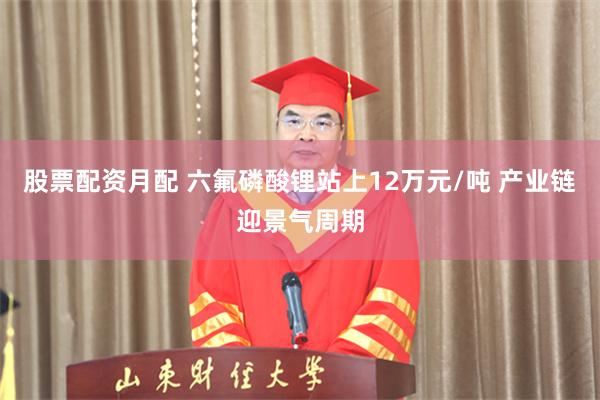 股票配资月配 六氟磷酸锂站上12万元/吨 产业链迎景气周期