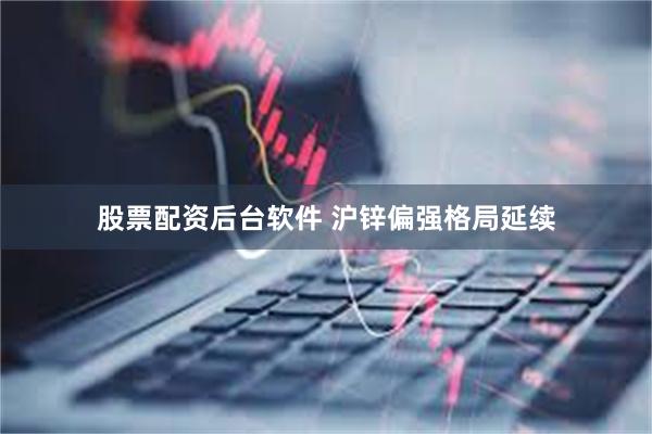 股票配资后台软件 沪锌偏强格局延续