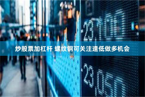 炒股票加杠杆 螺纹钢可关注逢低做多机会