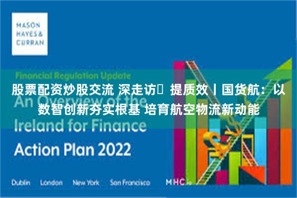 股票配资炒股交流 深走访・提质效丨国货航:以数智创新夯实根基 培育航空物流新动能