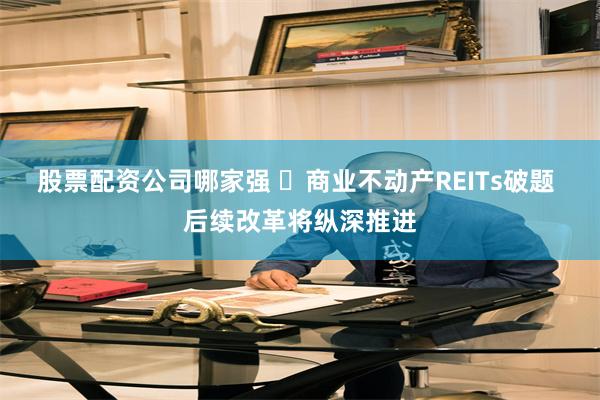 股票配资公司哪家强 商业不动产REITs破题 后续改革将纵深推进