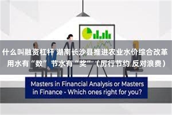 什么叫融资杠杆 湖南长沙县推进农业水价综合改革 用水有“数” 节水有“奖”(厉行节约 反对浪费)
