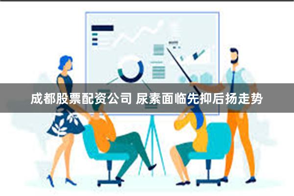 成都股票配资公司 尿素面临先抑后扬走势