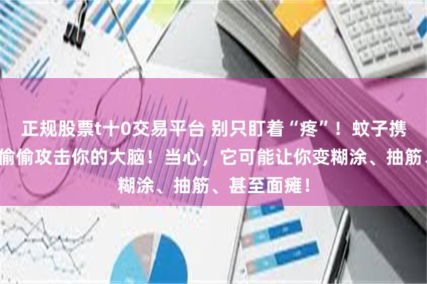 正规股票t十0交易平台 别只盯着“疼”！蚊子携带的病毒正偷偷攻击你的大脑！当心，它可能让你变糊涂、抽筋、甚至面瘫！