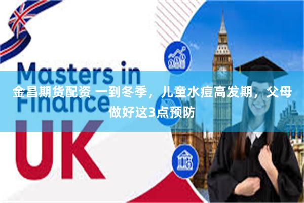 金昌期货配资 一到冬季，儿童水痘高发期，父母做好这3点预防