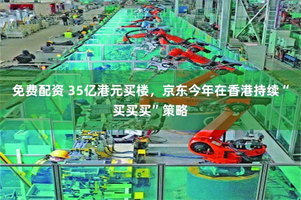 免费配资 35亿港元买楼，京东今年在香港持续“买买买”策略