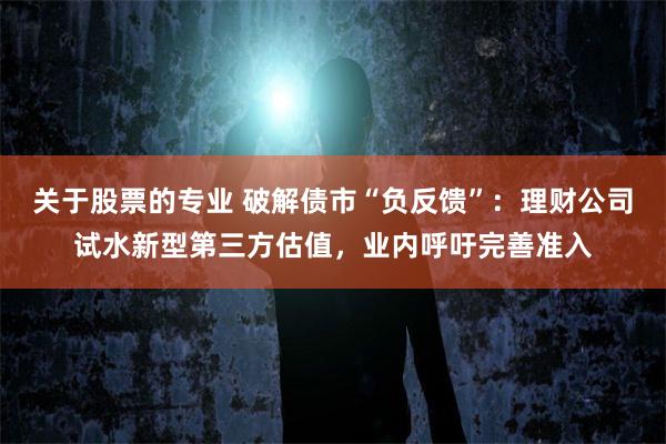 关于股票的专业 破解债市“负反馈”:理财公司试水新型第三方估值,业内呼吁完善准入