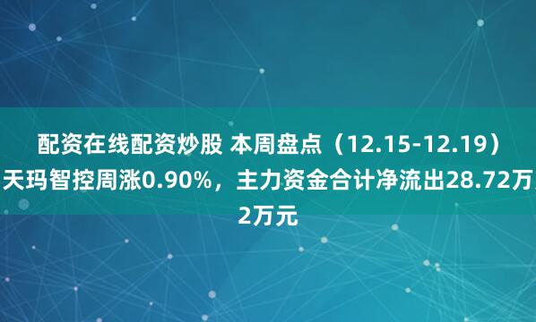 配资在线配资炒股 本周盘点（12.15-12.19）：天玛智控周涨0.90%，主力资金合计净流出28.72万元
