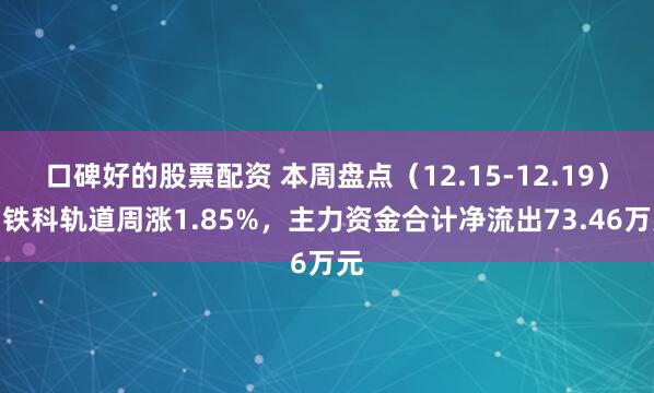 口碑好的股票配资 本周盘点（12.15-12.19）：铁科轨道周涨1.85%，主力资金合计净流出73.46万元