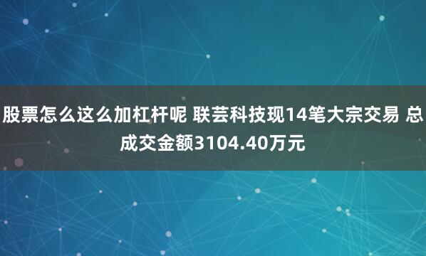 股票怎么这么加杠杆呢 联芸科技现14笔大宗交易 总成交金额3104.40万元