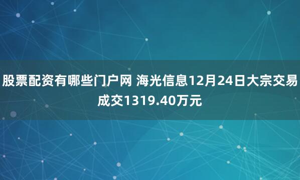 股票配资有哪些门户网 海光信息12月24日大宗交易成交1319.40万元