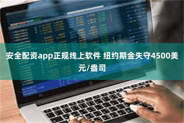 安全配资app正规线上软件 纽约期金失守4500美元/盎司