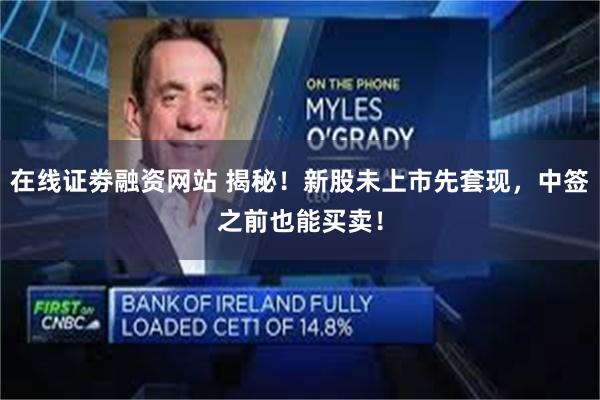 在线证劵融资网站 揭秘！新股未上市先套现，中签之前也能买卖！