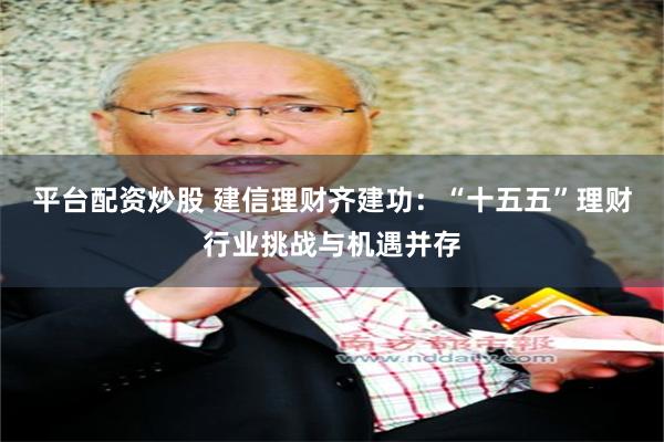 平台配资炒股 建信理财齐建功：“十五五”理财行业挑战与机遇并存