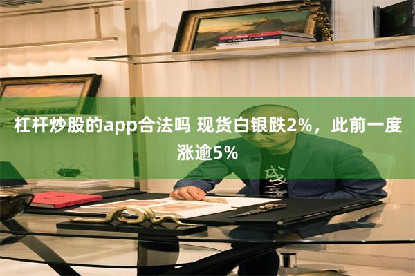 杠杆炒股的app合法吗 现货白银跌2%，此前一度涨逾5%