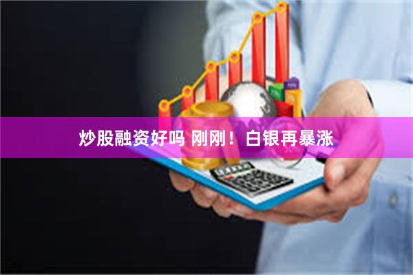 炒股融资好吗 刚刚!白银再暴涨