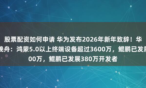 股票配资如何申请 华为发布2026年新年致辞!华为副董事长孟晚舟:鸿蒙5.0以上终端设备超过3600万,鲲鹏已发展380万开发者