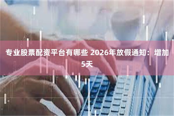 专业股票配资平台有哪些 2026年放假通知：增加5天